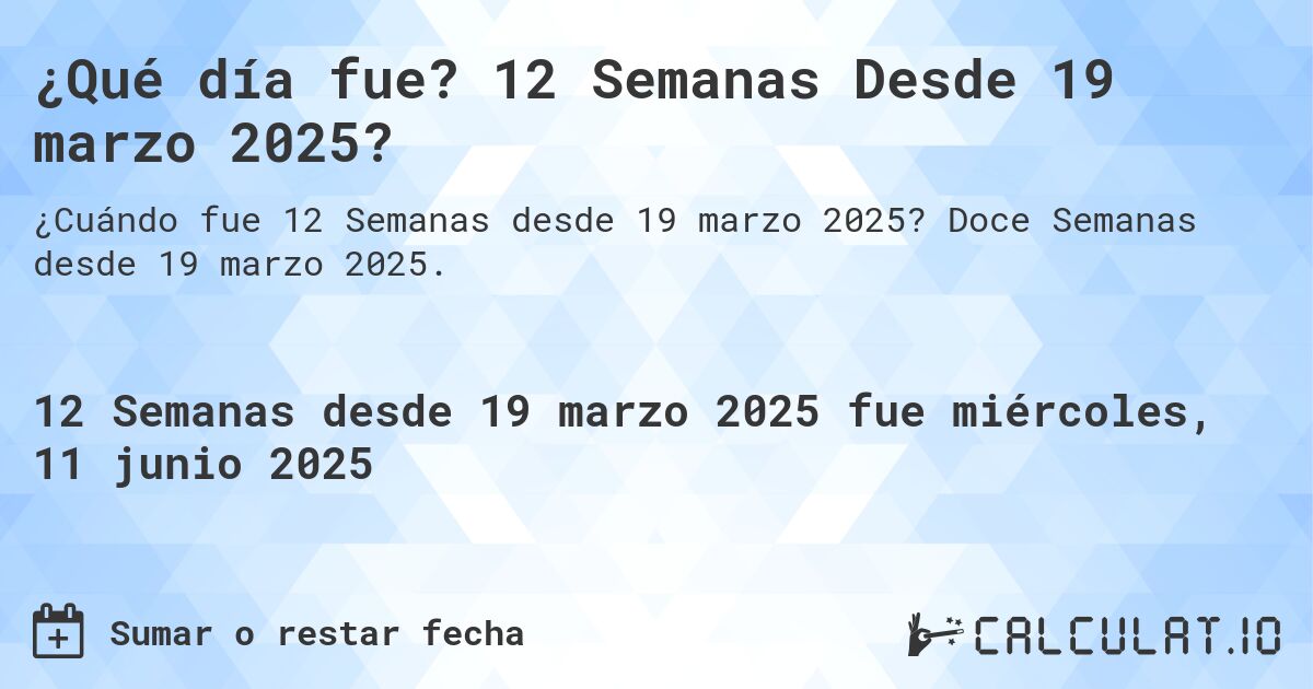 ¿Qué día fue? 12 Semanas Desde 19 marzo 2025?. Doce Semanas desde 19 marzo 2025.