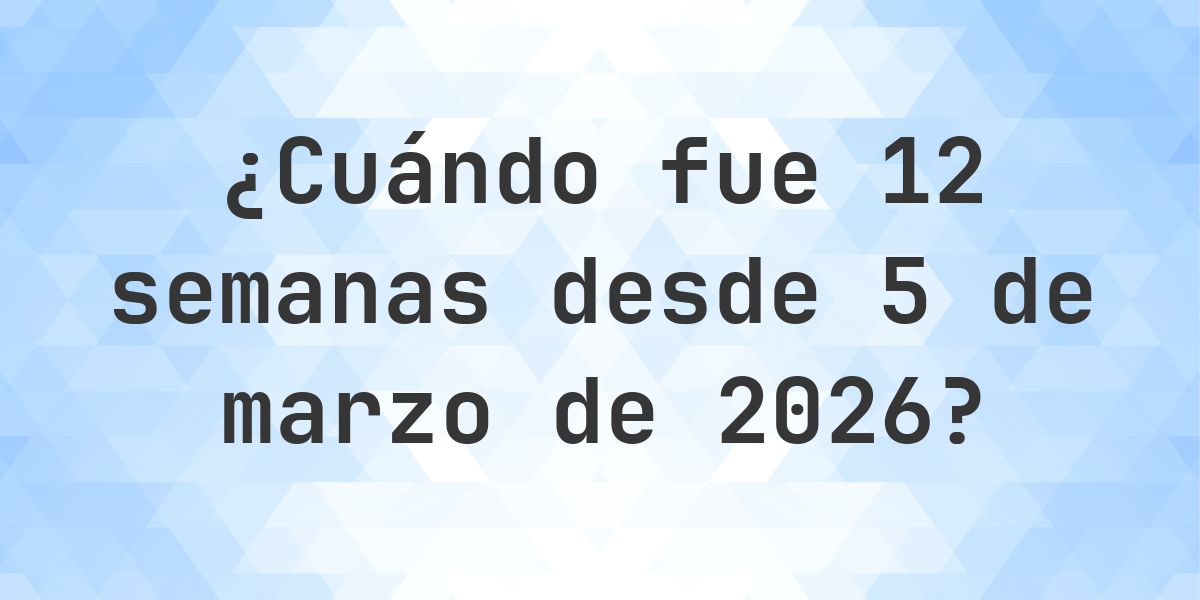 ¿Qué fecha era 12 semanas Desde 5 marzo 2026? - Calculatio