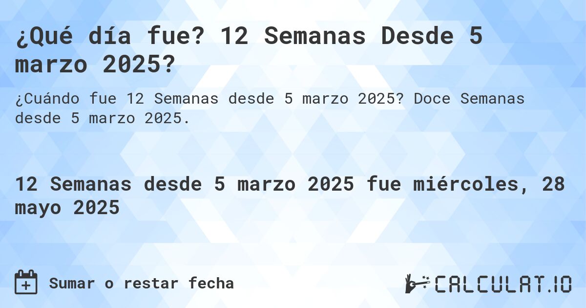 ¿Qué día fue? 12 Semanas Desde 5 marzo 2025?. Doce Semanas desde 5 marzo 2025.