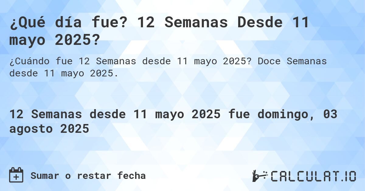 ¿Qué día fue? 12 Semanas Desde 11 mayo 2025?. Doce Semanas desde 11 mayo 2025.