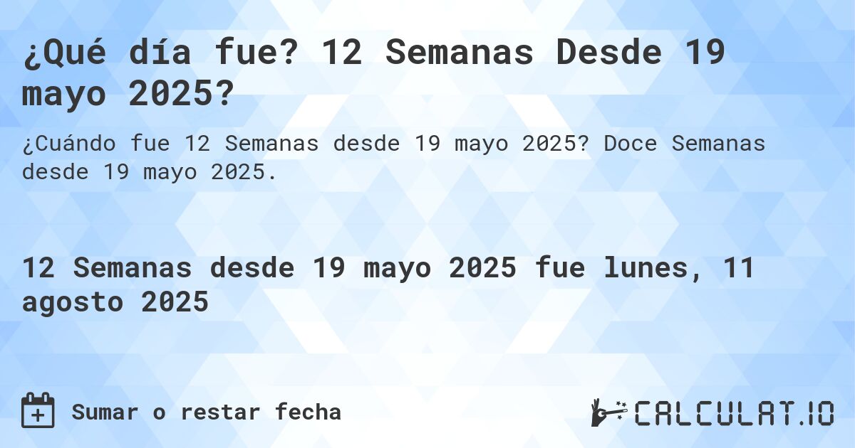 ¿Qué día fue? 12 Semanas Desde 19 mayo 2025?. Doce Semanas desde 19 mayo 2025.