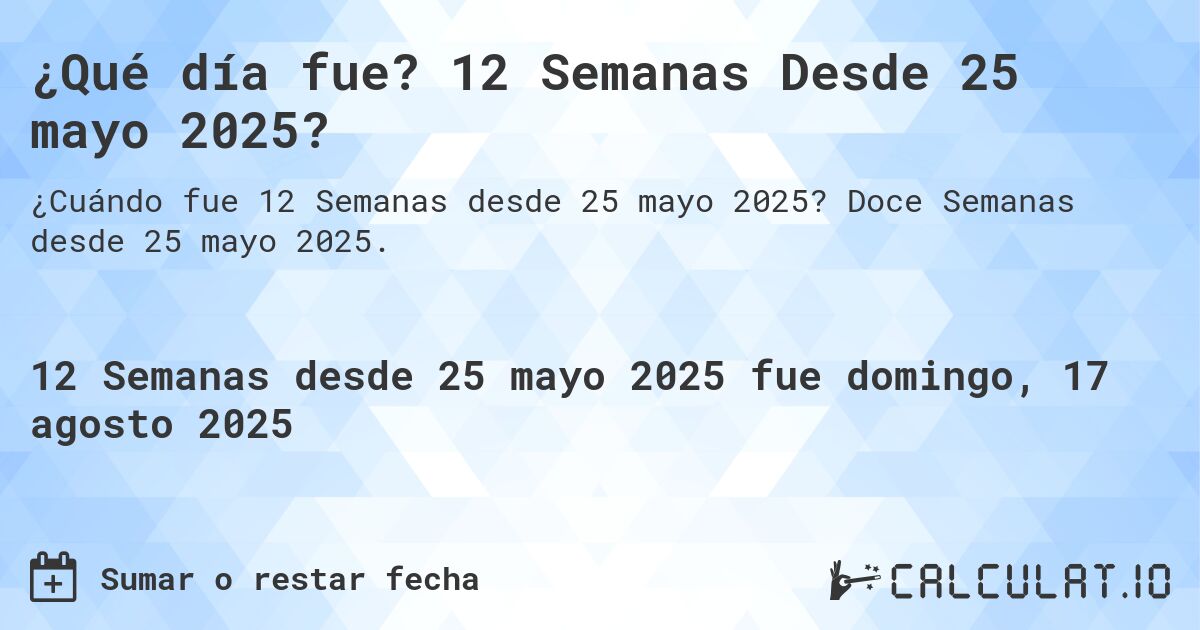 ¿Qué día fue? 12 Semanas Desde 25 mayo 2025?. Doce Semanas desde 25 mayo 2025.