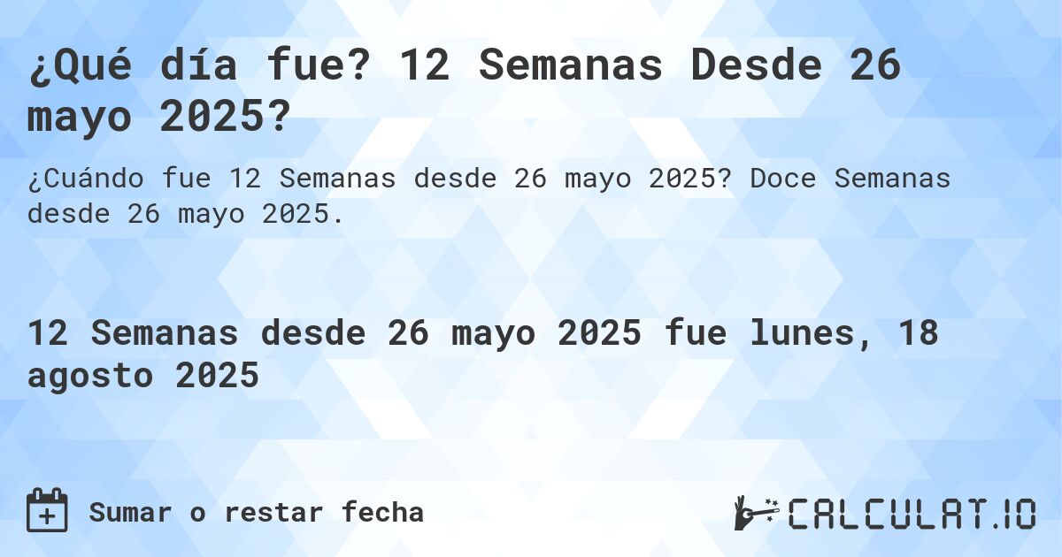 ¿Qué día fue? 12 Semanas Desde 26 mayo 2025?. Doce Semanas desde 26 mayo 2025.