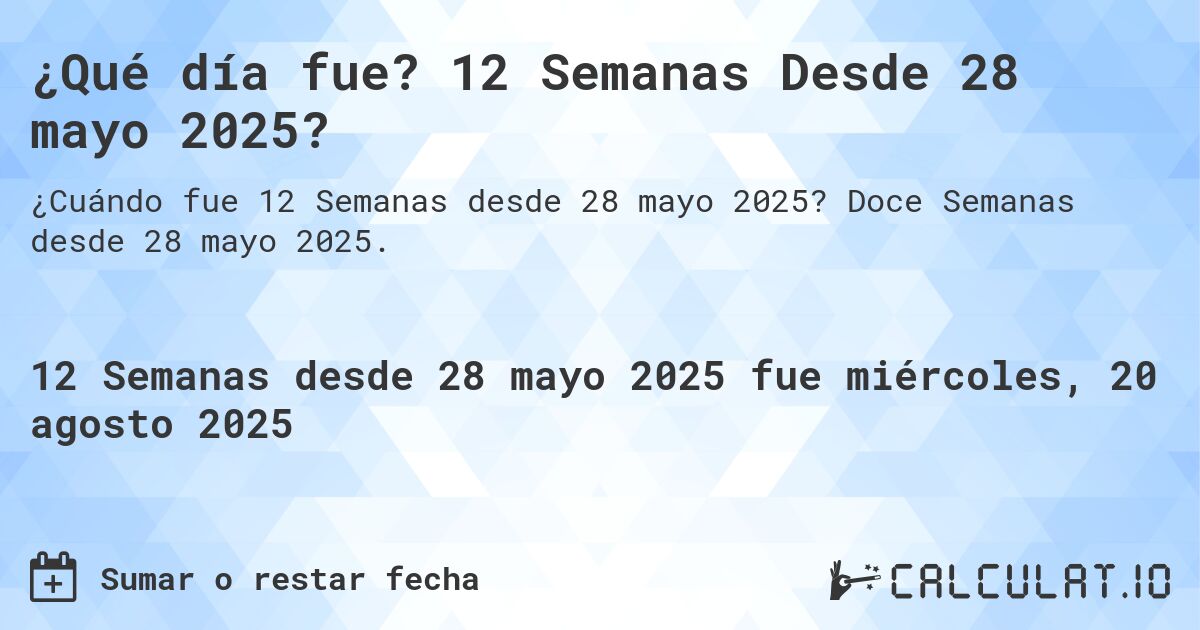 ¿Qué día fue? 12 Semanas Desde 28 mayo 2025?. Doce Semanas desde 28 mayo 2025.