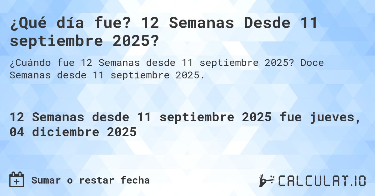 ¿Qué día fue? 12 Semanas Desde 11 septiembre 2025?. Doce Semanas desde 11 septiembre 2025.