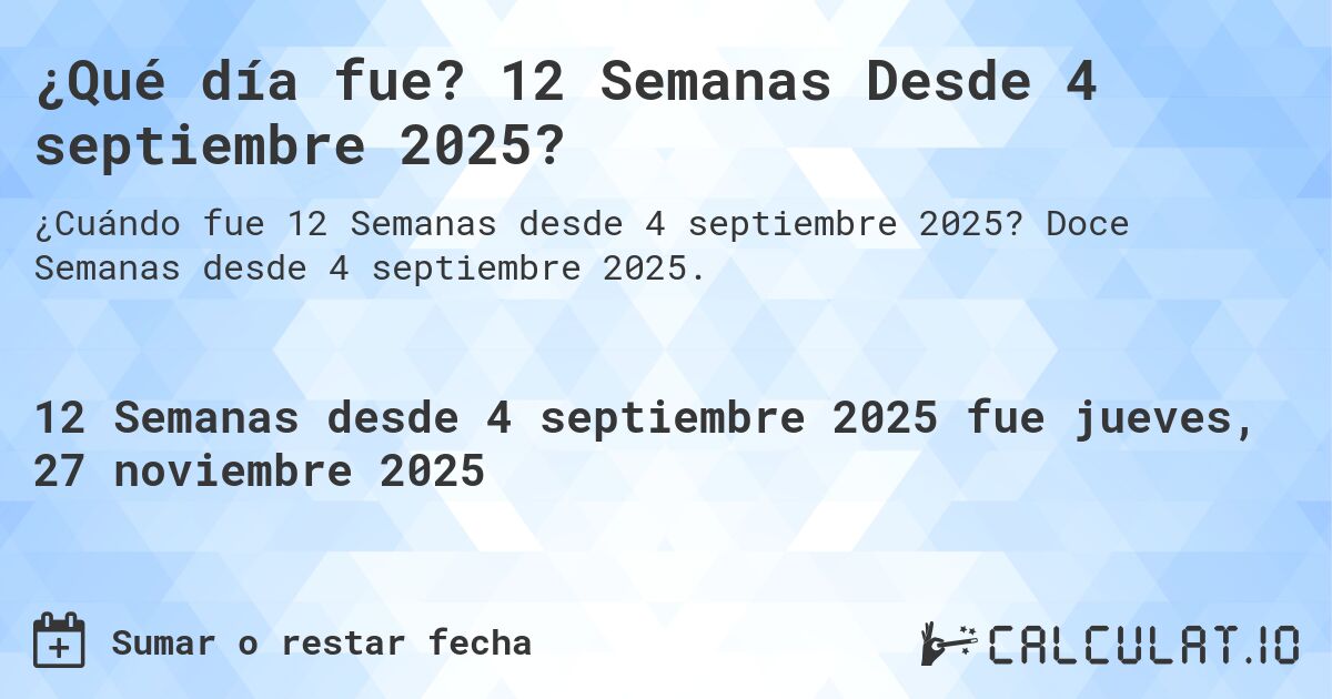 ¿Qué día fue? 12 Semanas Desde 4 septiembre 2025?. Doce Semanas desde 4 septiembre 2025.