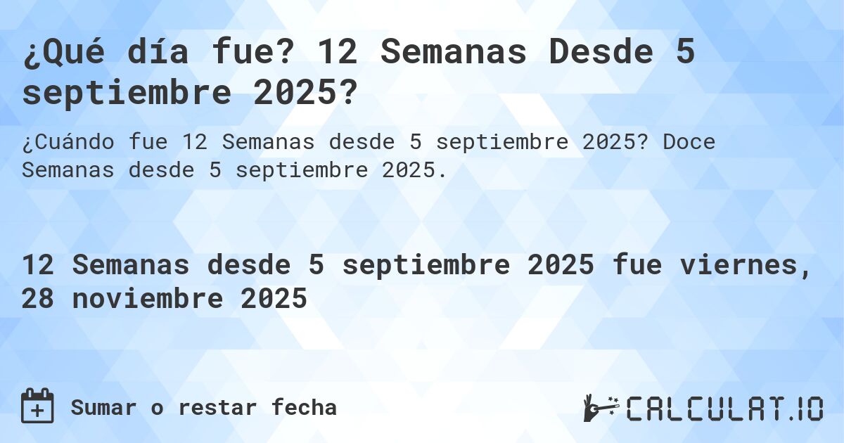 ¿Qué día fue? 12 Semanas Desde 5 septiembre 2025?. Doce Semanas desde 5 septiembre 2025.