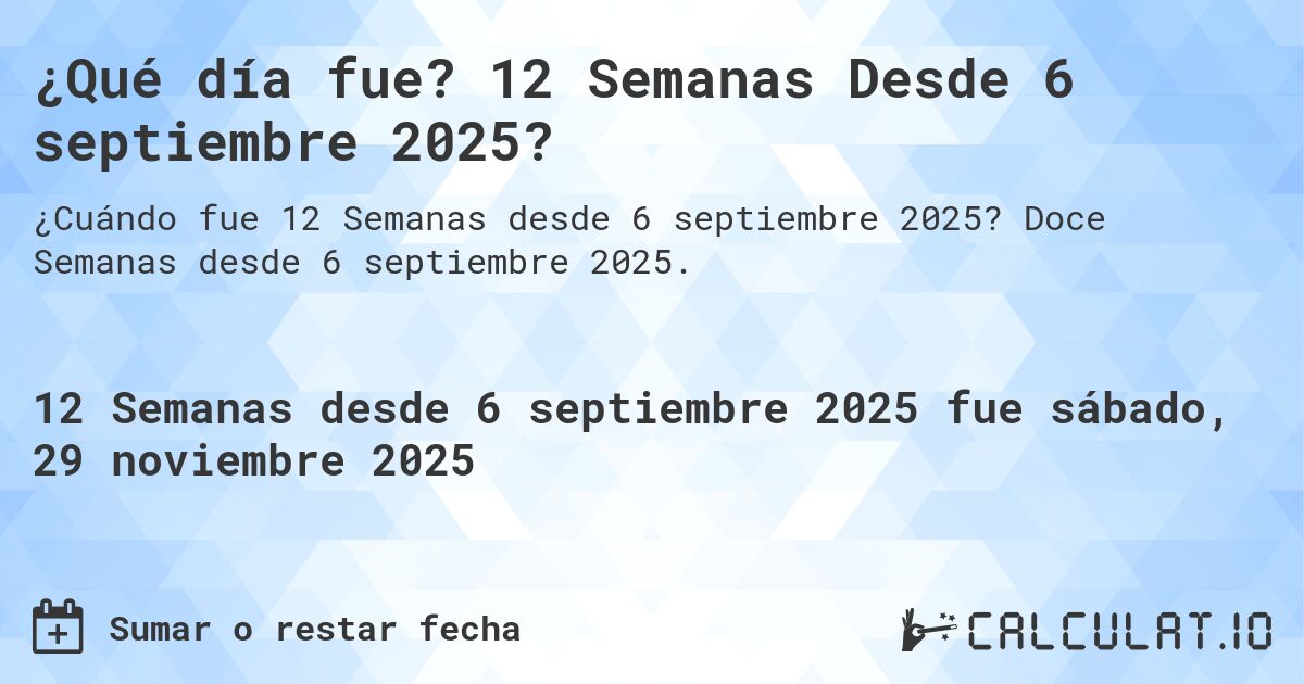 ¿Qué día fue? 12 Semanas Desde 6 septiembre 2025?. Doce Semanas desde 6 septiembre 2025.
