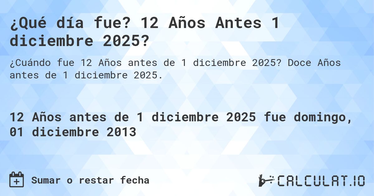 ¿Qué día fue? 12 Años Antes 1 diciembre 2025?. Doce Años antes de 1 diciembre 2025.