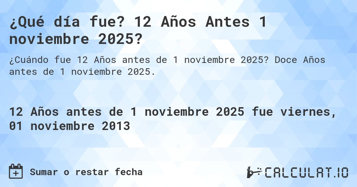 ¿Qué día fue? 12 Años Antes 1 noviembre 2025?. Doce Años antes de 1 noviembre 2025.