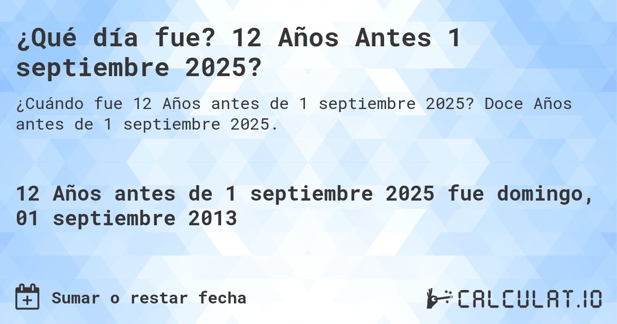 ¿Qué día fue? 12 Años Antes 1 septiembre 2025?. Doce Años antes de 1 septiembre 2025.