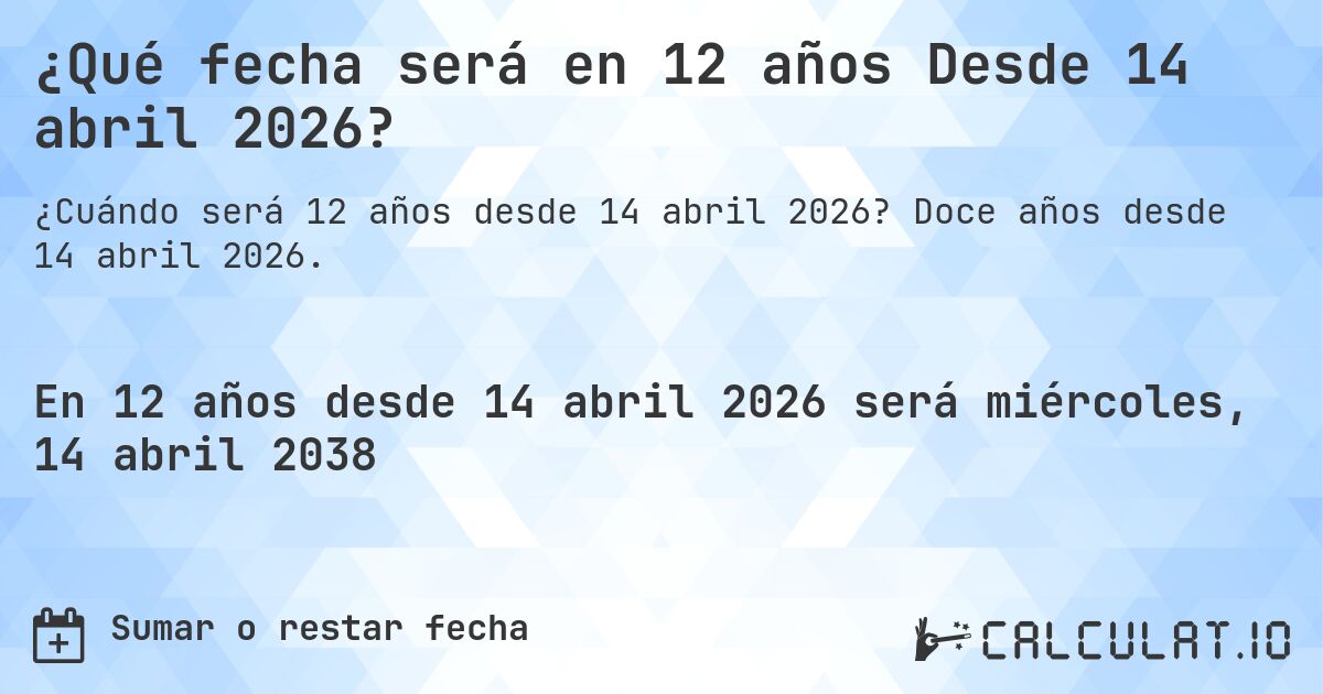 ¿Qué fecha será en 12 años Desde 14 abril 2026?. Doce años desde 14 abril 2026.