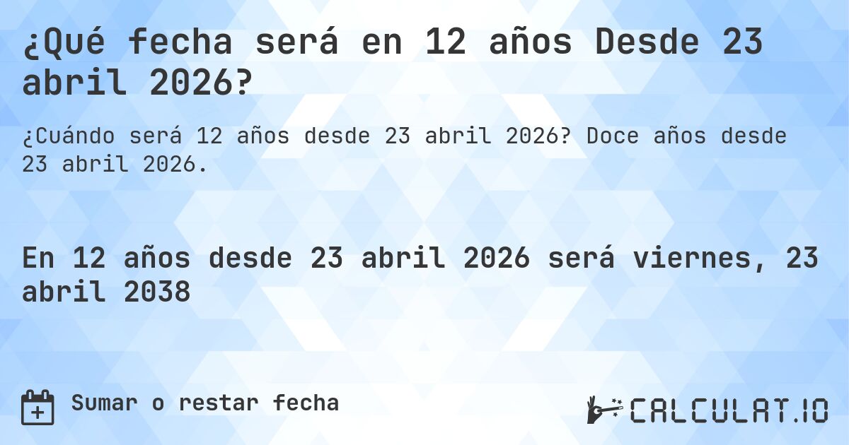 ¿Qué fecha será en 12 años Desde 23 abril 2026?. Doce años desde 23 abril 2026.