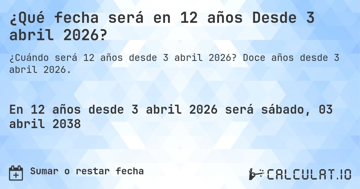 ¿Qué fecha será en 12 años Desde 3 abril 2026?. Doce años desde 3 abril 2026.