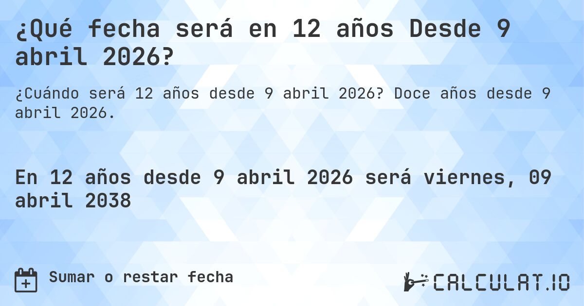 ¿Qué fecha será en 12 años Desde 9 abril 2026?. Doce años desde 9 abril 2026.