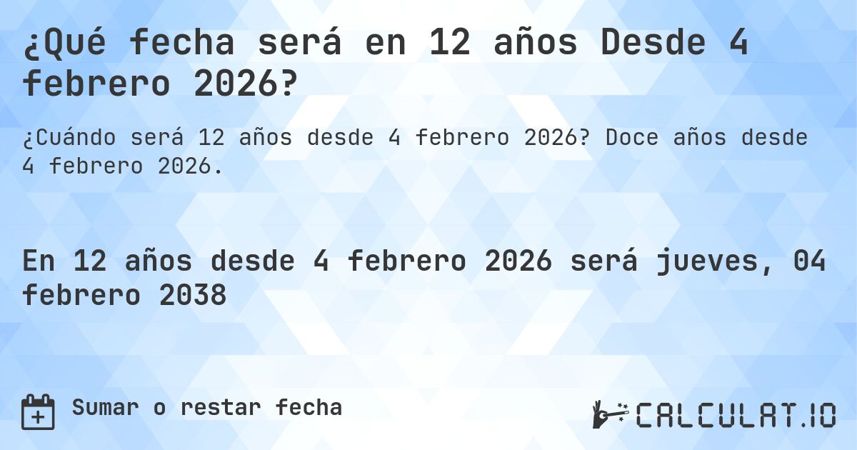 ¿Qué fecha será en 12 años Desde 4 febrero 2026?. Doce años desde 4 febrero 2026.