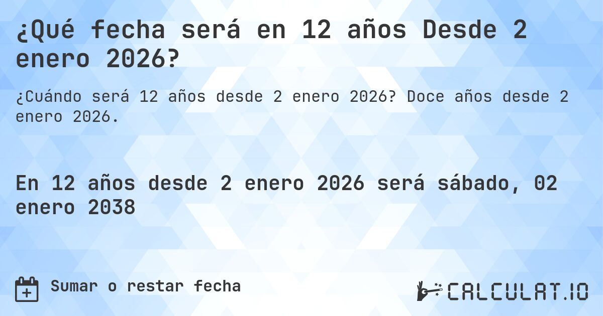 ¿Qué fecha será en 12 años Desde 2 enero 2026?. Doce años desde 2 enero 2026.