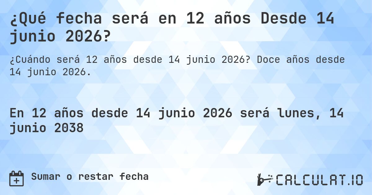 ¿Qué fecha será en 12 años Desde 14 junio 2026?. Doce años desde 14 junio 2026.