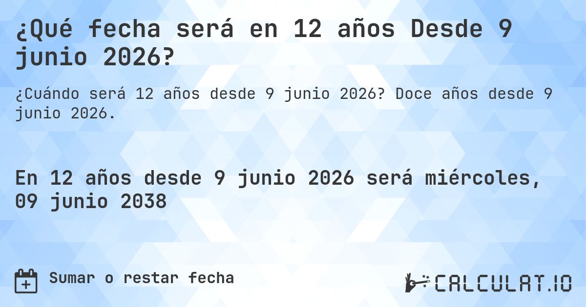 ¿Qué fecha será en 12 años Desde 9 junio 2026?. Doce años desde 9 junio 2026.