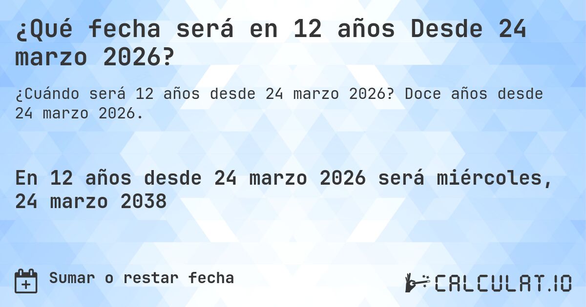 ¿Qué fecha será en 12 años Desde 24 marzo 2026?. Doce años desde 24 marzo 2026.