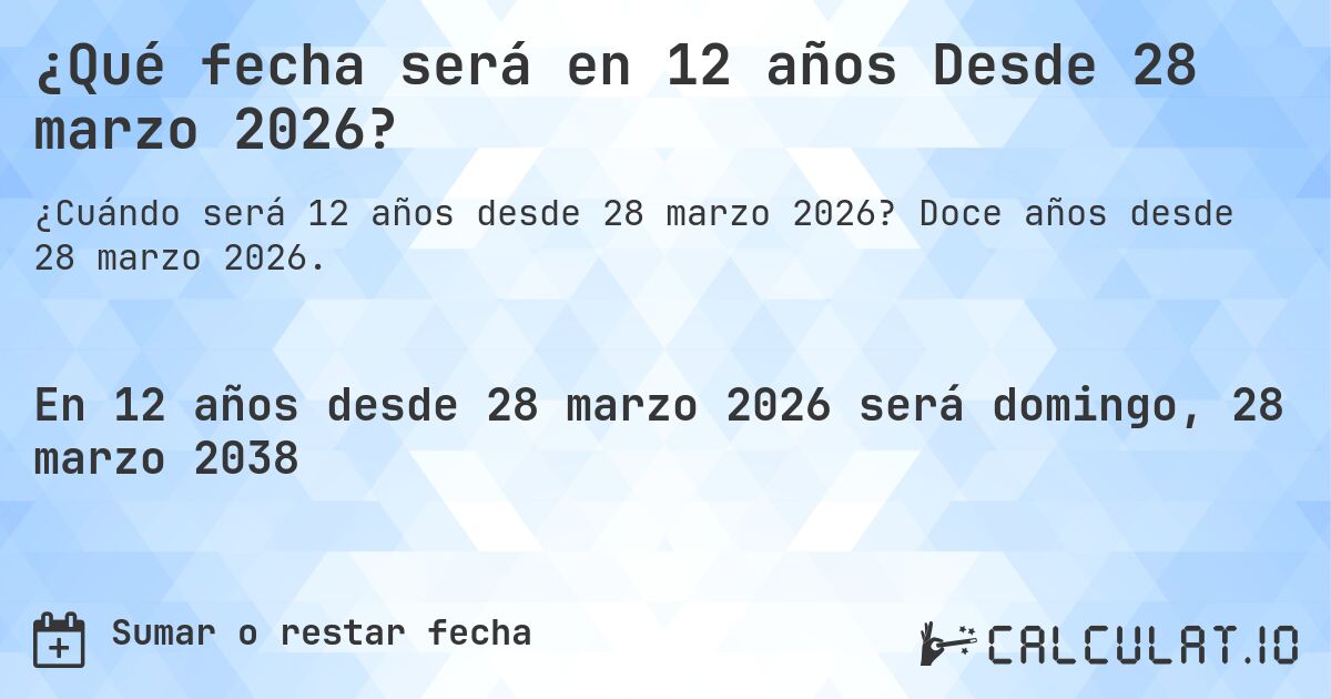 ¿Qué fecha será en 12 años Desde 28 marzo 2026?. Doce años desde 28 marzo 2026.