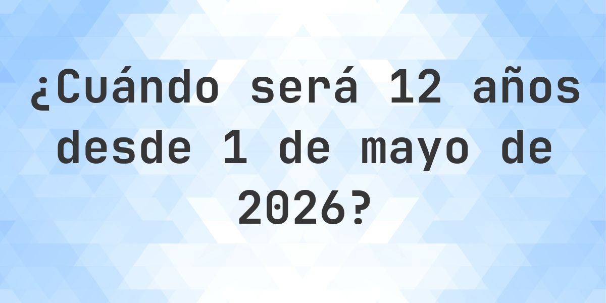 ¿Qué fecha será en 12 años Desde 1 mayo 2026? - Calculatio