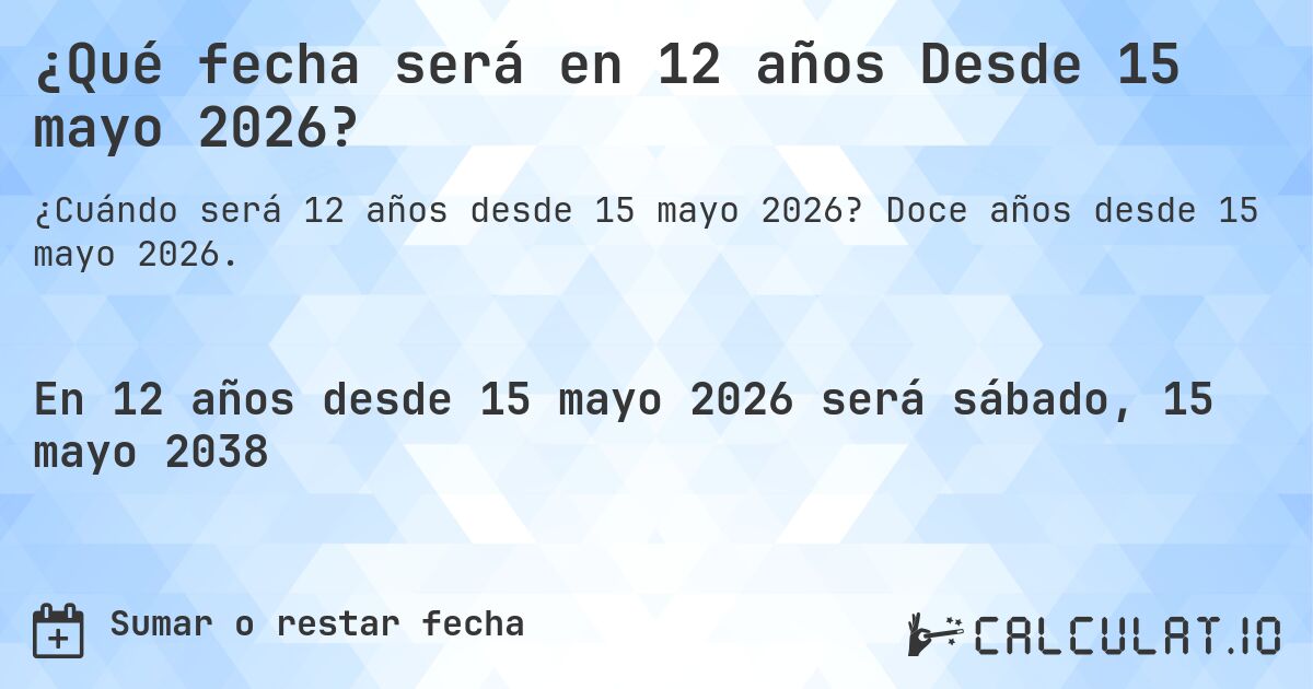 ¿Qué fecha será en 12 años Desde 15 mayo 2026?. Doce años desde 15 mayo 2026.