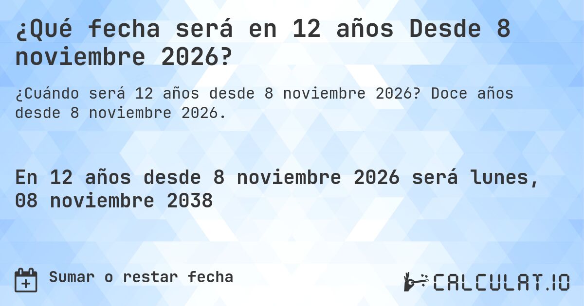 ¿Qué fecha será en 12 años Desde 8 noviembre 2026?. Doce años desde 8 noviembre 2026.
