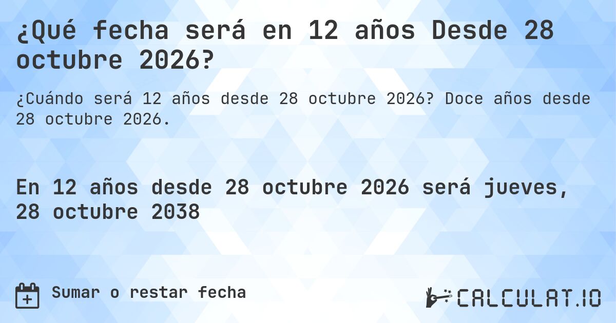 ¿Qué fecha será en 12 años Desde 28 octubre 2026?. Doce años desde 28 octubre 2026.