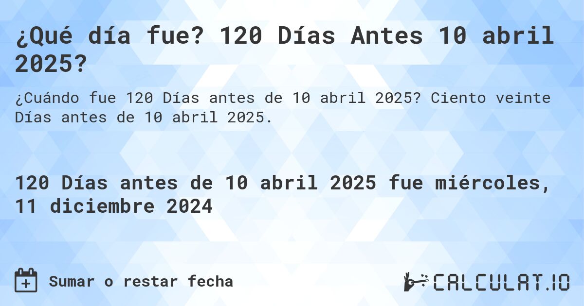 ¿Qué día fue? 120 Días Antes 10 abril 2025?. Ciento veinte Días antes de 10 abril 2025.