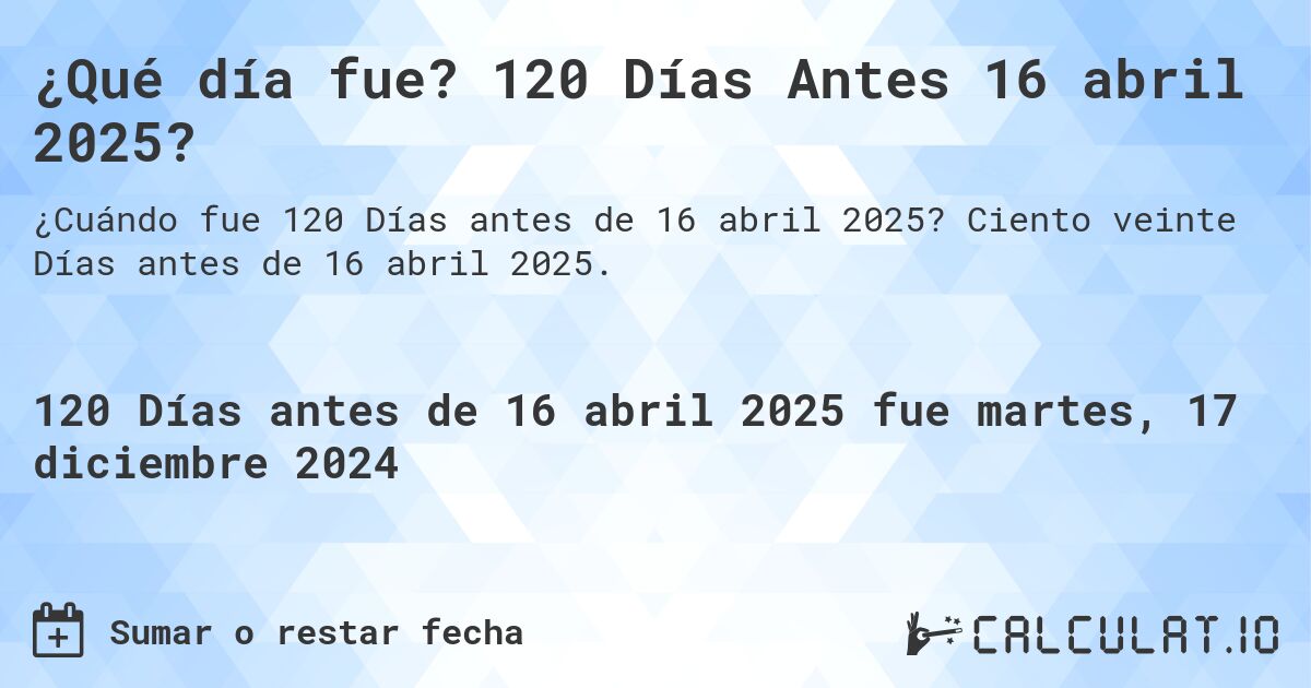 ¿Qué día fue? 120 Días Antes 16 abril 2025?. Ciento veinte Días antes de 16 abril 2025.