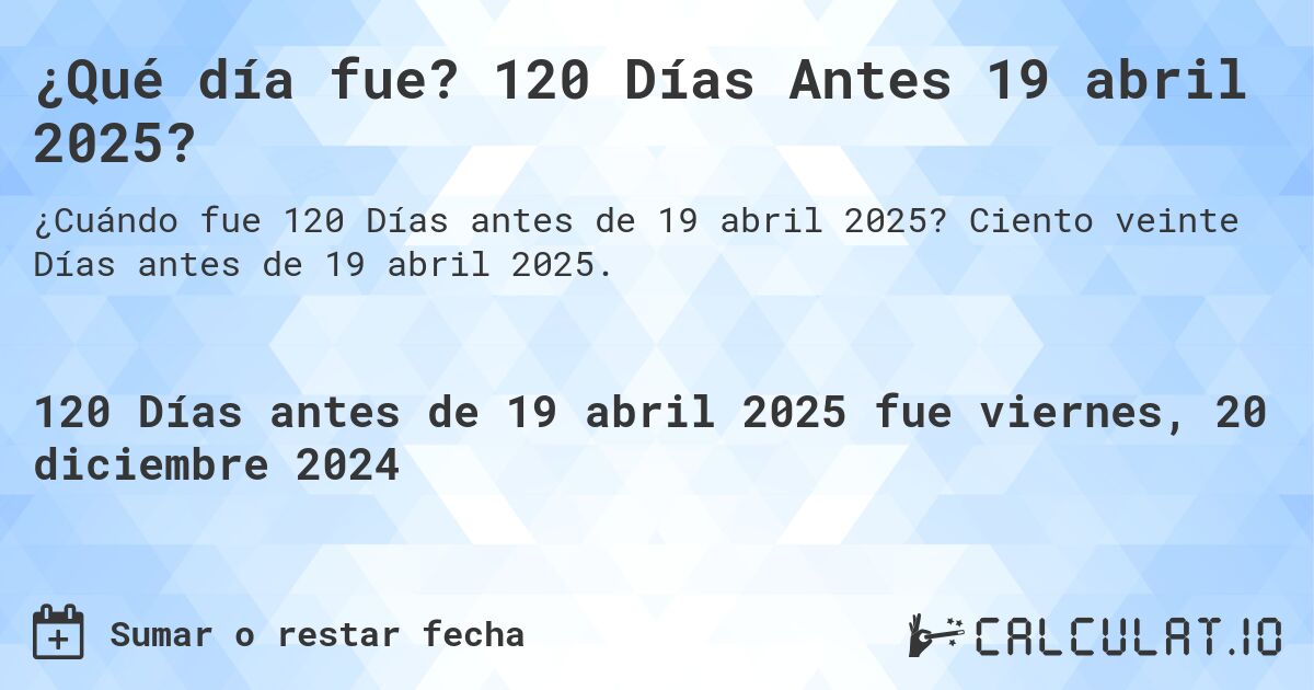 ¿Qué día fue? 120 Días Antes 19 abril 2025?. Ciento veinte Días antes de 19 abril 2025.