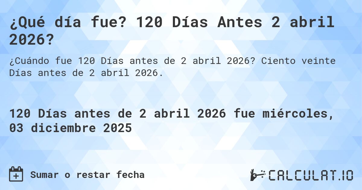 ¿Qué día fue? 120 Días Antes 2 abril 2026?. Ciento veinte Días antes de 2 abril 2026.