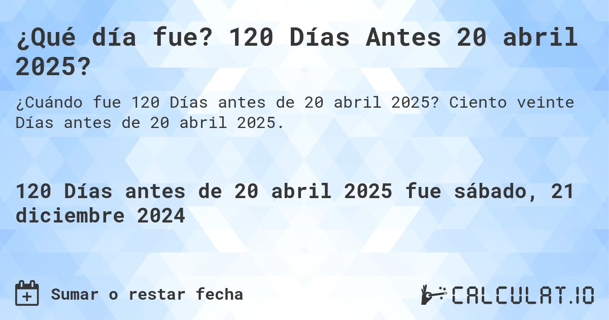 ¿Qué día fue? 120 Días Antes 20 abril 2025?. Ciento veinte Días antes de 20 abril 2025.