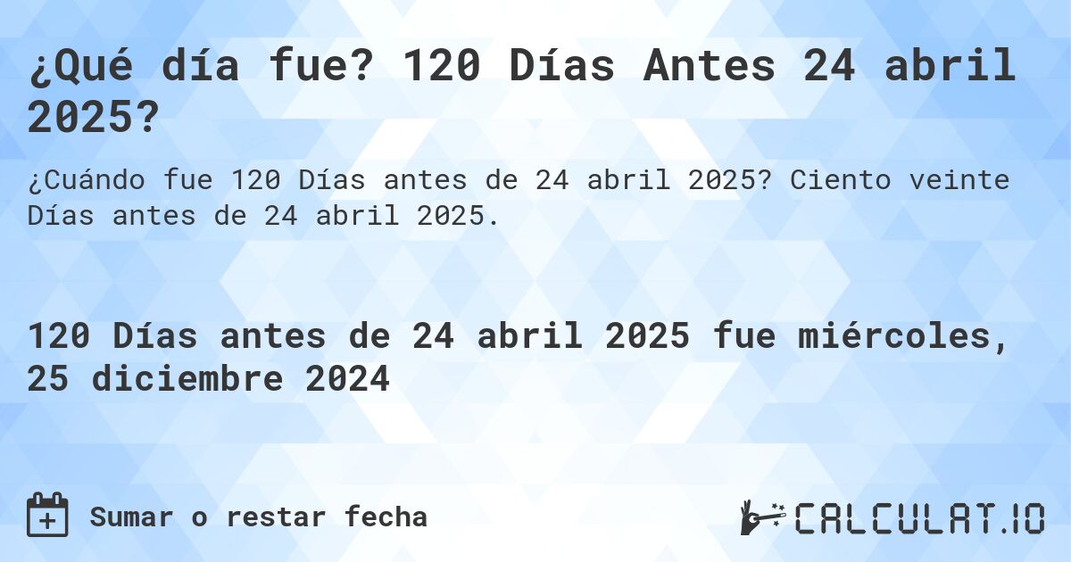 ¿Qué día fue? 120 Días Antes 24 abril 2025?. Ciento veinte Días antes de 24 abril 2025.
