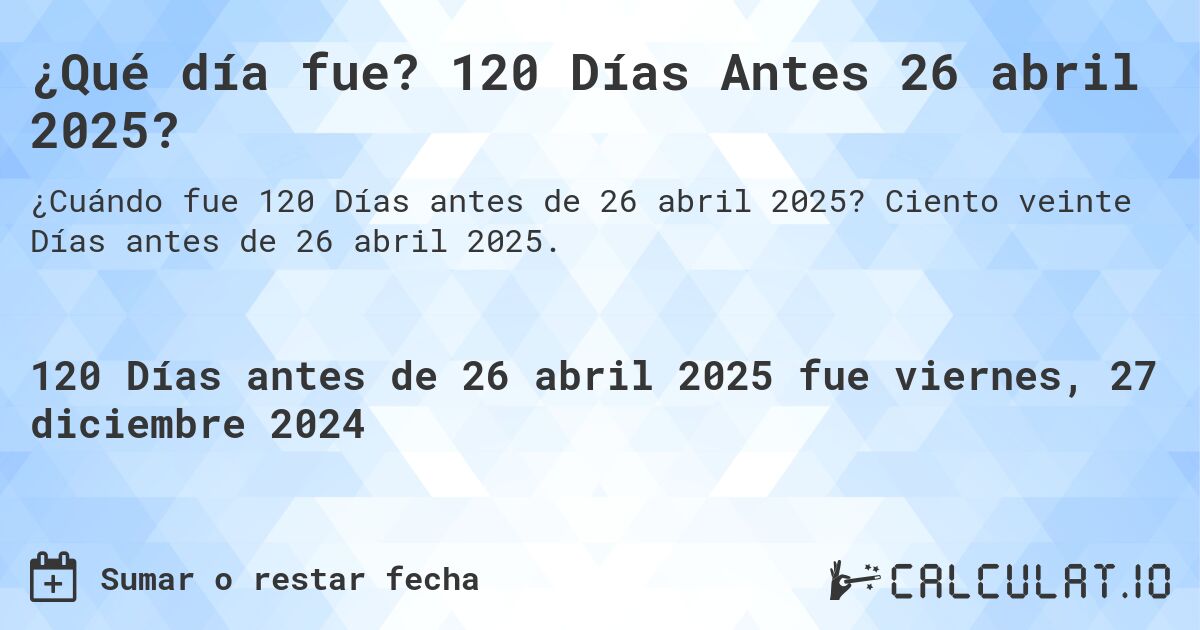 ¿Qué día fue? 120 Días Antes 26 abril 2025?. Ciento veinte Días antes de 26 abril 2025.