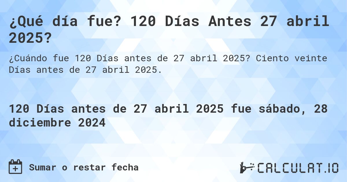 ¿Qué día fue? 120 Días Antes 27 abril 2025?. Ciento veinte Días antes de 27 abril 2025.