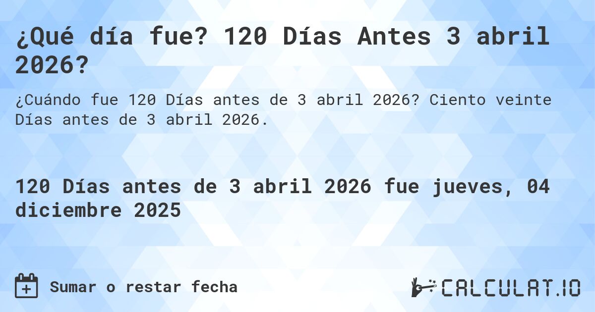 ¿Qué día fue? 120 Días Antes 3 abril 2026?. Ciento veinte Días antes de 3 abril 2026.