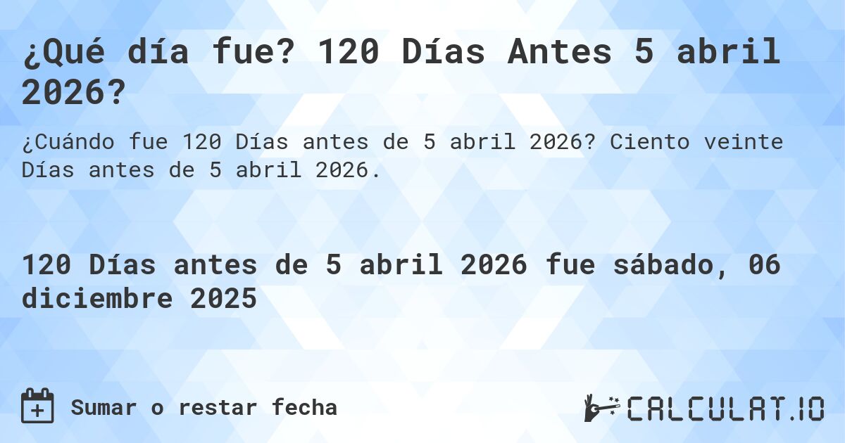 ¿Qué día fue? 120 Días Antes 5 abril 2026?. Ciento veinte Días antes de 5 abril 2026.