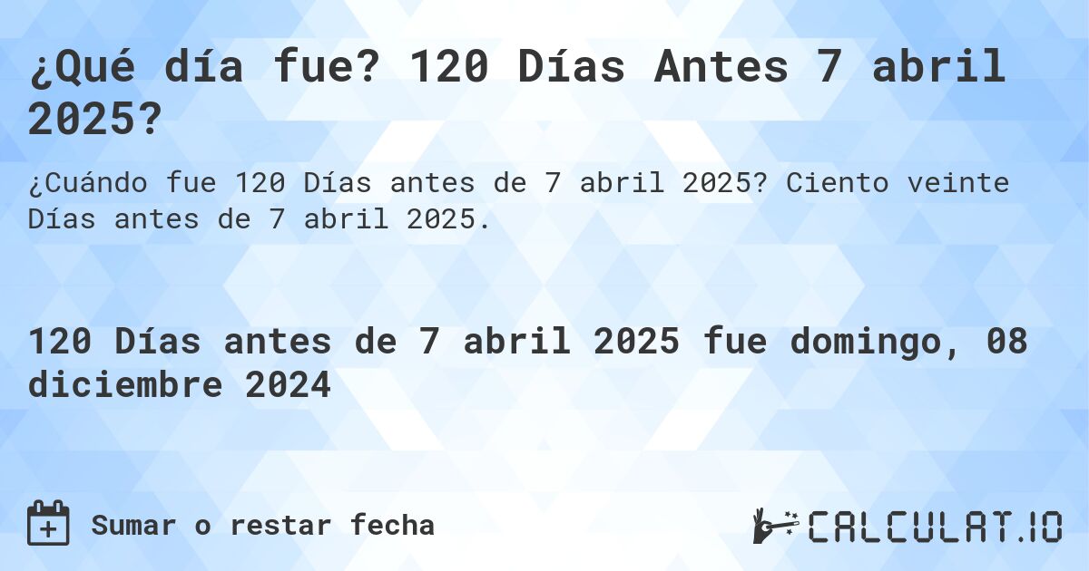 ¿Qué día fue? 120 Días Antes 7 abril 2025?. Ciento veinte Días antes de 7 abril 2025.