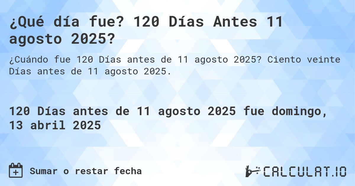 ¿Qué día fue? 120 Días Antes 11 agosto 2025?. Ciento veinte Días antes de 11 agosto 2025.