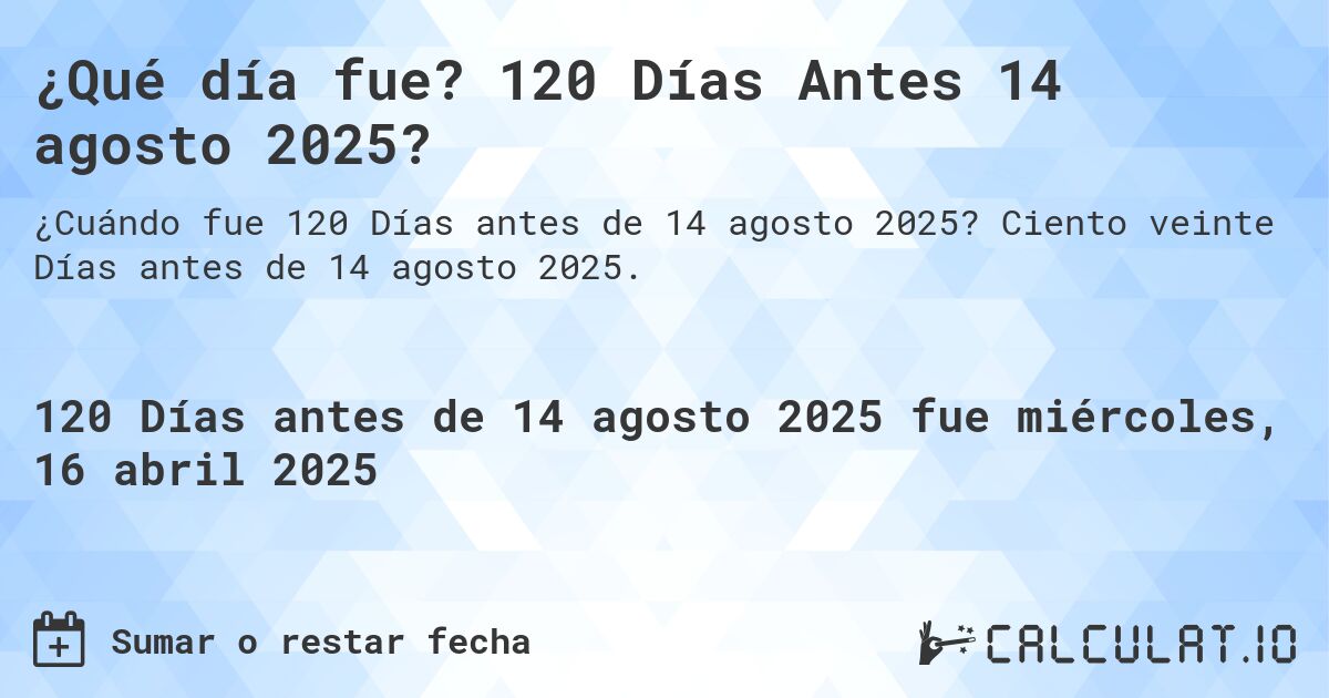 ¿Qué día fue? 120 Días Antes 14 agosto 2025?. Ciento veinte Días antes de 14 agosto 2025.