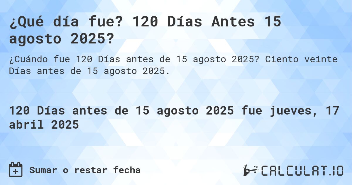 ¿Qué día fue? 120 Días Antes 15 agosto 2025?. Ciento veinte Días antes de 15 agosto 2025.