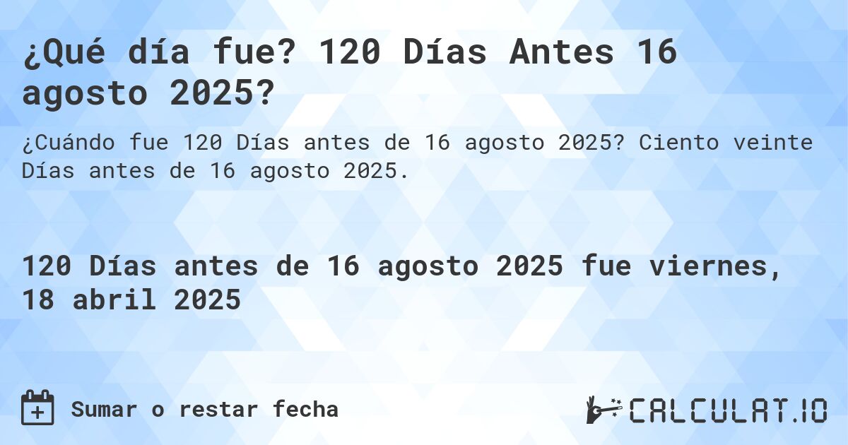 ¿Qué día fue? 120 Días Antes 16 agosto 2025?. Ciento veinte Días antes de 16 agosto 2025.