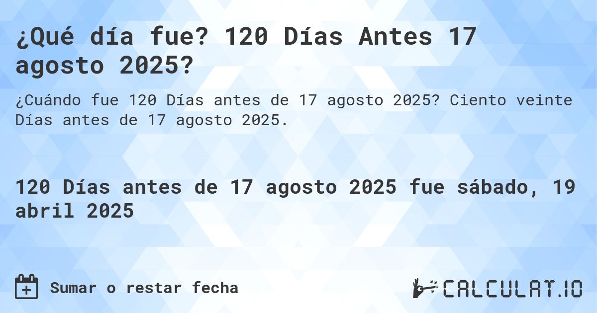 ¿Qué día fue? 120 Días Antes 17 agosto 2025?. Ciento veinte Días antes de 17 agosto 2025.