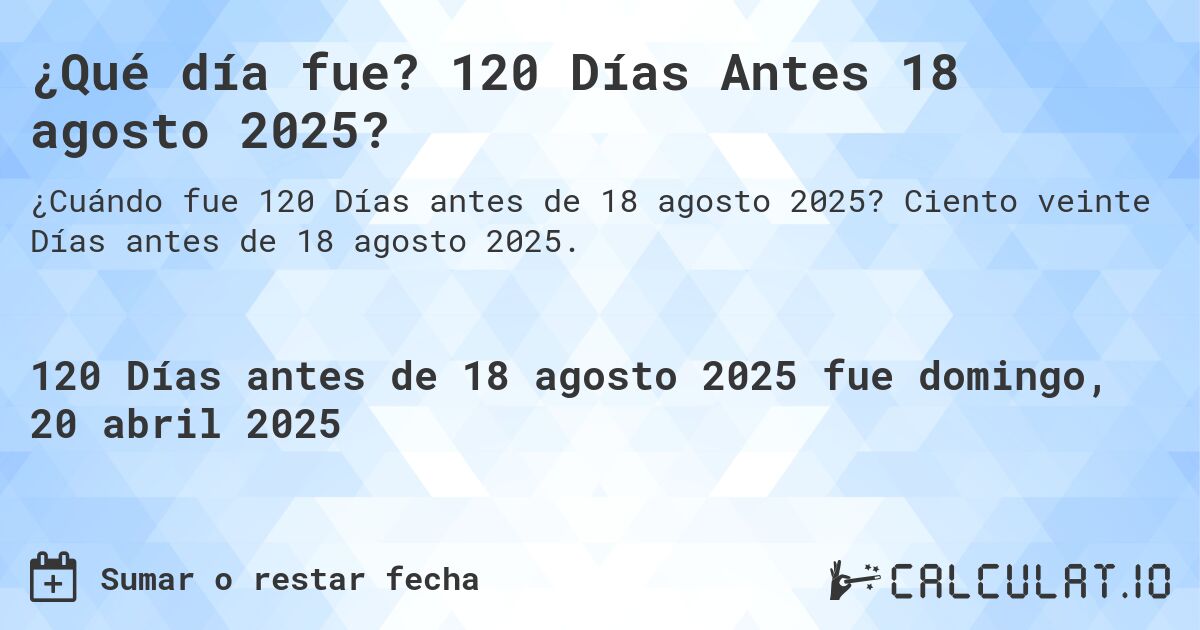 ¿Qué día fue? 120 Días Antes 18 agosto 2025?. Ciento veinte Días antes de 18 agosto 2025.