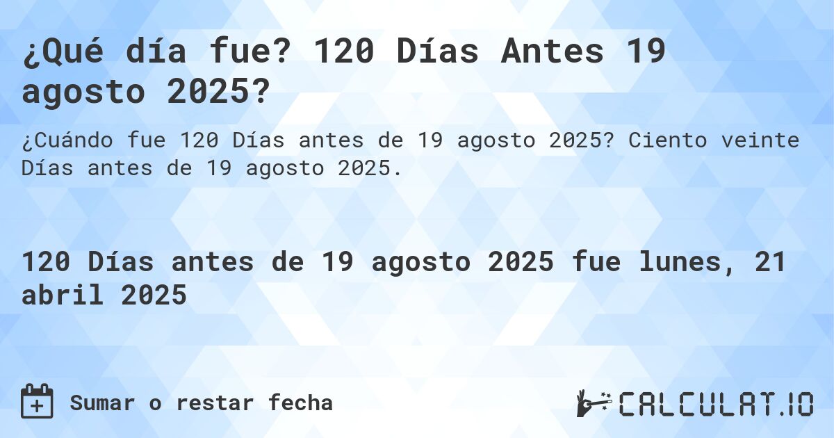 ¿Qué día fue? 120 Días Antes 19 agosto 2025?. Ciento veinte Días antes de 19 agosto 2025.