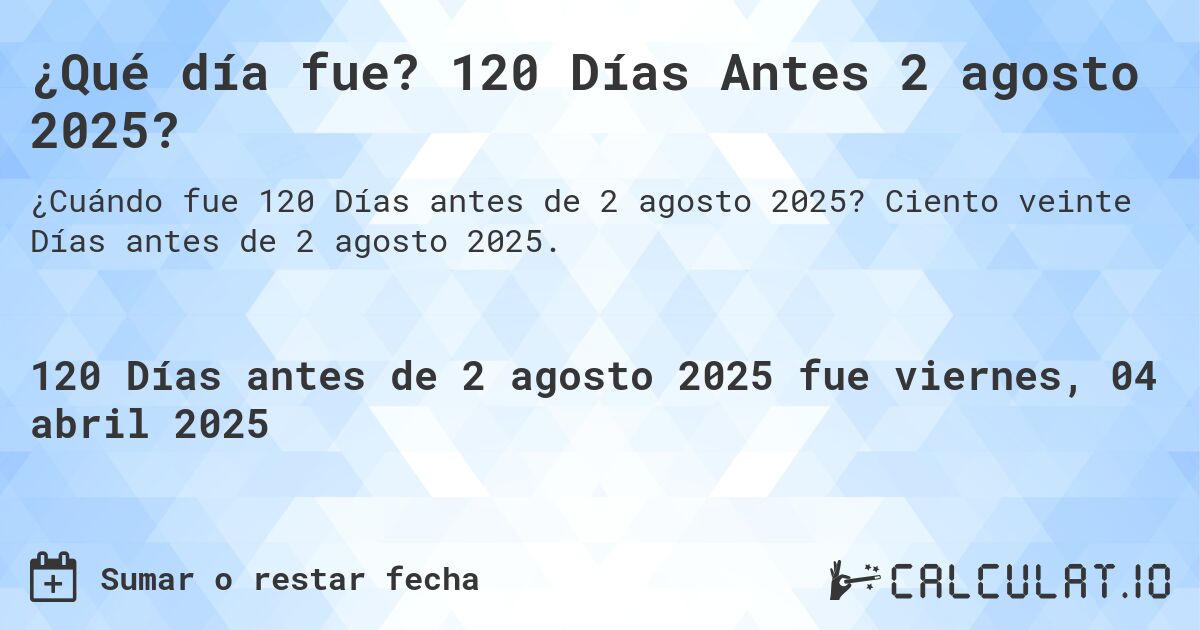¿Qué día fue? 120 Días Antes 2 agosto 2025?. Ciento veinte Días antes de 2 agosto 2025.