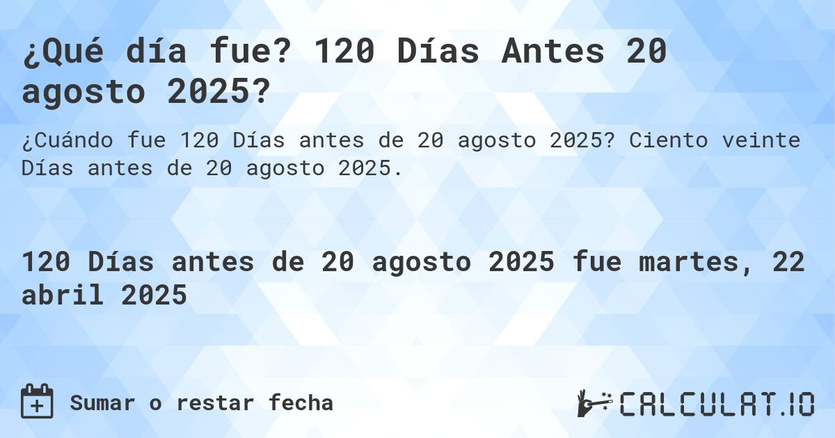 ¿Qué día fue? 120 Días Antes 20 agosto 2025?. Ciento veinte Días antes de 20 agosto 2025.