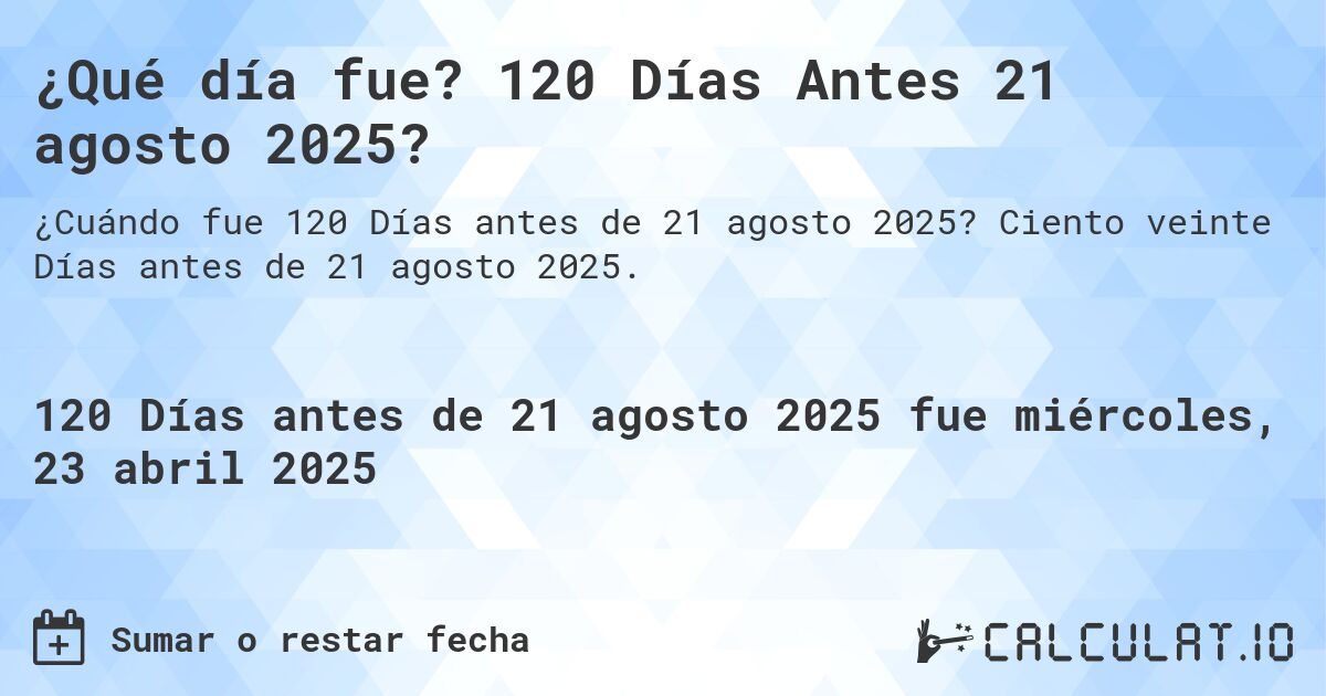 ¿Qué día fue? 120 Días Antes 21 agosto 2025?. Ciento veinte Días antes de 21 agosto 2025.